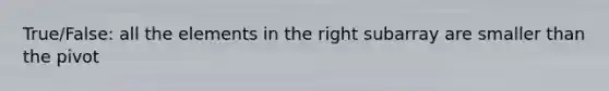 True/False: all the elements in the right subarray are smaller than the pivot