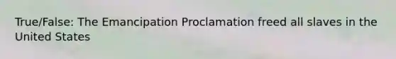 True/False: The Emancipation Proclamation freed all slaves in the United States