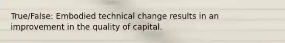 True/False: Embodied technical change results in an improvement in the quality of capital.