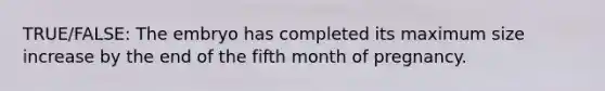 TRUE/FALSE: The embryo has completed its maximum size increase by the end of the fifth month of pregnancy.