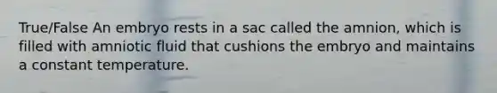 True/False ​An embryo rests in a sac called the amnion, which is filled with amniotic fluid that cushions the embryo and maintains a constant temperature.