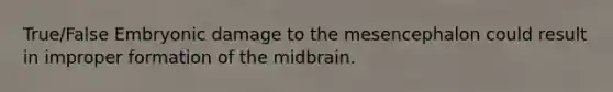 True/False Embryonic damage to the mesencephalon could result in improper formation of the midbrain.