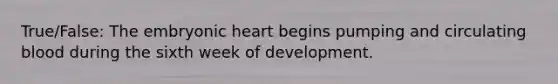 True/False: The embryonic heart begins pumping and circulating blood during the sixth week of development.