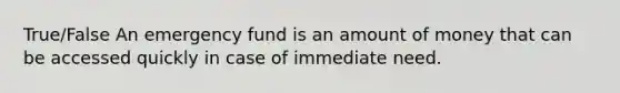 True/False An emergency fund is an amount of money that can be accessed quickly in case of immediate need.