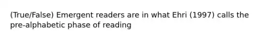 (True/False) Emergent readers are in what Ehri (1997) calls the pre-alphabetic phase of reading