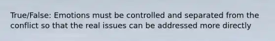 True/False: Emotions must be controlled and separated from the conflict so that the real issues can be addressed more directly