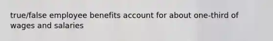 true/false employee benefits account for about one-third of wages and salaries