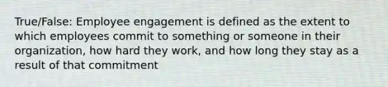 True/False: Employee engagement is defined as the extent to which employees commit to something or someone in their organization, how hard they work, and how long they stay as a result of that commitment