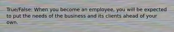 True/False: When you become an employee, you will be expected to put the needs of the business and its clients ahead of your own.