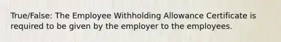 True/False: The Employee Withholding Allowance Certificate is required to be given by the employer to the employees.