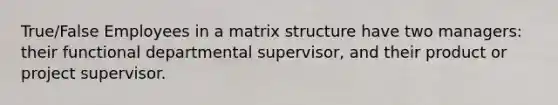 True/False Employees in a matrix structure have two managers: their functional departmental supervisor, and their product or project supervisor.