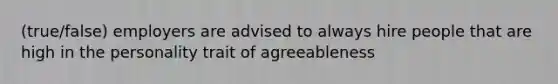 (true/false) employers are advised to always hire people that are high in the personality trait of agreeableness