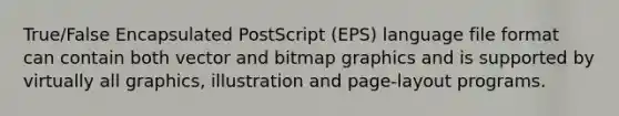 True/False Encapsulated PostScript (EPS) language file format can contain both vector and bitmap graphics and is supported by virtually all graphics, illustration and page-layout programs.