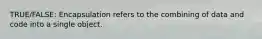 TRUE/FALSE: Encapsulation refers to the combining of data and code into a single object.