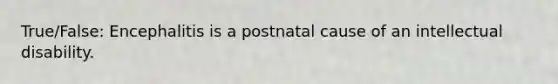 True/False: Encephalitis is a postnatal cause of an intellectual disability.