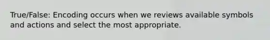 True/False: Encoding occurs when we reviews available symbols and actions and select the most appropriate.