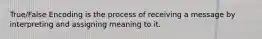 True/False Encoding is the process of receiving a message by interpreting and assigning meaning to it.