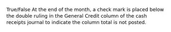 True/False At the end of the month, a check mark is placed below the double ruling in the General Credit column of the cash receipts journal to indicate the column total is not posted.