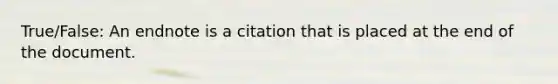 True/False: An endnote is a citation that is placed at the end of the document.