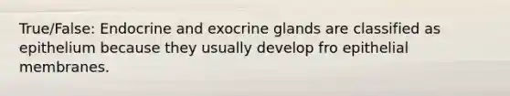 True/False: Endocrine and exocrine glands are classified as epithelium because they usually develop fro epithelial membranes.