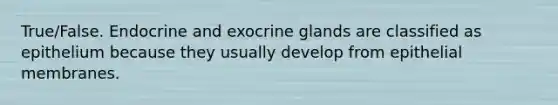 True/False. Endocrine and exocrine glands are classified as epithelium because they usually develop from epithelial membranes.