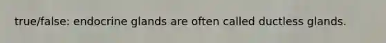 true/false: endocrine glands are often called ductless glands.