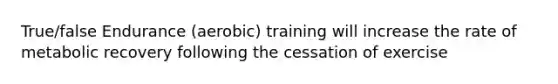 True/false Endurance (aerobic) training will increase the rate of metabolic recovery following the cessation of exercise