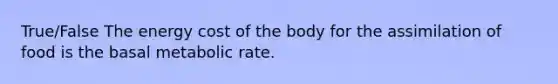 True/False The energy cost of the body for the assimilation of food is the basal metabolic rate.