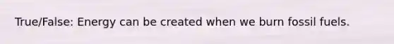 True/False: Energy can be created when we burn fossil fuels.