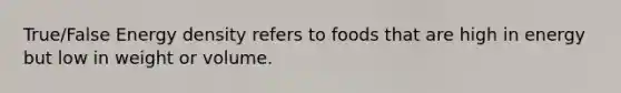 True/False Energy density refers to foods that are high in energy but low in weight or volume.