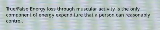 True/False Energy loss through muscular activity is the only component of energy expenditure that a person can reasonably control.