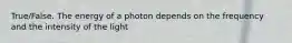 True/False. The energy of a photon depends on the frequency and the intensity of the light