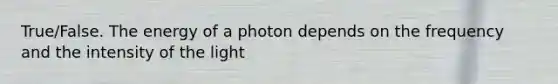 True/False. The energy of a photon depends on the frequency and the intensity of the light