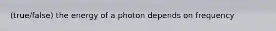 (true/false) the energy of a photon depends on frequency