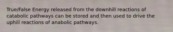 True/False Energy released from the downhill reactions of catabolic pathways can be stored and then used to drive the uphill reactions of anabolic pathways.