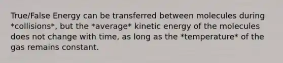 True/False Energy can be transferred between molecules during *collisions*, but the *average* kinetic energy of the molecules does not change with time, as long as the *temperature* of the gas remains constant.