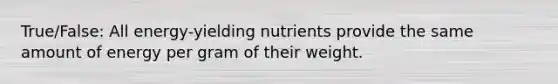 True/False: All energy-yielding nutrients provide the same amount of energy per gram of their weight.