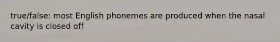 true/false: most English phonemes are produced when the nasal cavity is closed off