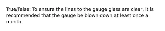 True/False: To ensure the lines to the gauge glass are clear, it is recommended that the gauge be blown down at least once a month.