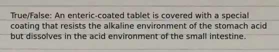 True/False: An enteric-coated tablet is covered with a special coating that resists the alkaline environment of the stomach acid but dissolves in the acid environment of the small intestine.