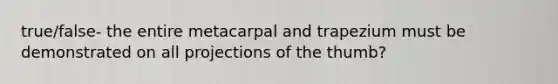 true/false- the entire metacarpal and trapezium must be demonstrated on all projections of the thumb?