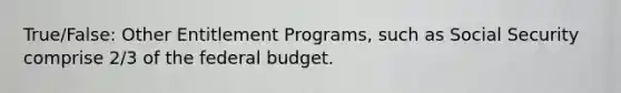 True/False: Other Entitlement Programs, such as Social Security comprise 2/3 of the federal budget.