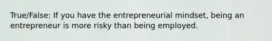 True/False: If you have the entrepreneurial mindset, being an entrepreneur is more risky than being employed.