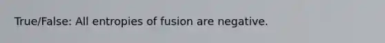 True/False: All entropies of fusion are negative.