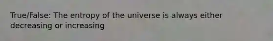 True/False: The entropy of the universe is always either decreasing or increasing