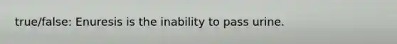 true/false: Enuresis is the inability to pass urine.