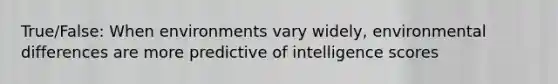 True/False: When environments vary widely, environmental differences are more predictive of intelligence scores