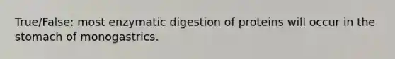 True/False: most enzymatic digestion of proteins will occur in the stomach of monogastrics.