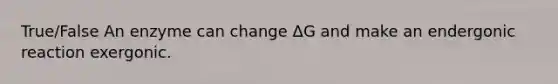 True/False An enzyme can change ΔG and make an endergonic reaction exergonic.