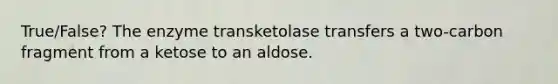 True/False? The enzyme transketolase transfers a two-carbon fragment from a ketose to an aldose.